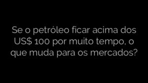​Se o petróleo ficar acima dos US$ 100 por muito tempo, o que muda para os mercados? 
